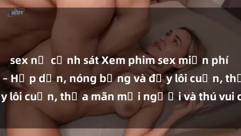 sex nữ cảnh sát Xem phim sex miễn phí online ngay tại đây – Hấp dẫn, nóng bỏng và đầy lôi cuốn, thỏa mãn mọi người và thú vui của bạn!