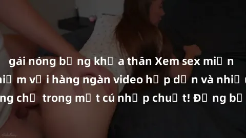 gái nóng bỏng khỏa thân Xem sex miễn phí: Cùng trải nghiệm với hàng ngàn video hấp dẫn và nhiều thể loại đa dạng chỉ trong một cú nhấp chuột! Đừng bỏ lỡ cơ hội thưởng thức tuyệt vời này ngay hôm nay!