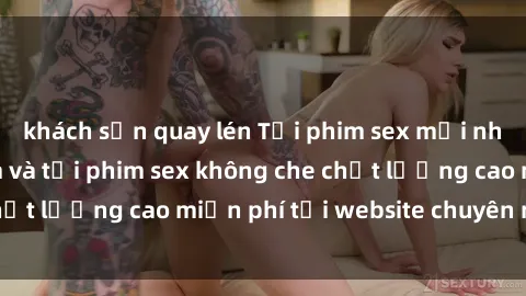 khách sạn quay lén Tải phim sex mới nhất hot nhất - Xem và tải phim sex không che chất lượng cao miễn phí tại website chuyên nghiệp.