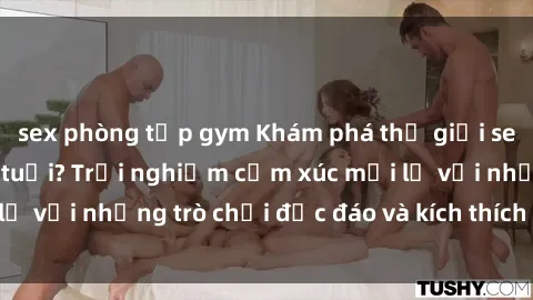 sex phòng tập gym Khám phá thế giới sex trực tuyến: Hơn tuổi? Trải nghiệm cảm xúc mới lạ với những trò chơi độc đáo và kích thích người lớn
