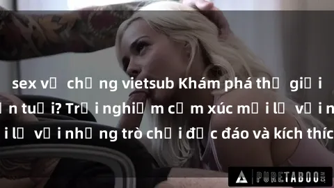sex vợ chồng vietsub Khám phá thế giới sex trực tuyến: Hơn tuổi? Trải nghiệm cảm xúc mới lạ với những trò chơi độc đáo và kích thích người lớn