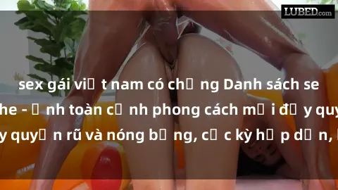 sex gái việt nam có chồng Danh sách sex Việt Nam không che - Ảnh toàn cảnh phong cách mới đầy quyến rũ và nóng bỏng, cực kỳ hấp dẫn, không thể bỏ qua!