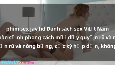 phim sex jav hd Danh sách sex Việt Nam không che - Ảnh toàn cảnh phong cách mới đầy quyến rũ và nóng bỏng, cực kỳ hấp dẫn, không thể bỏ qua!