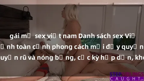 gái mỹ sex việt nam Danh sách sex Việt Nam không che - Ảnh toàn cảnh phong cách mới đầy quyến rũ và nóng bỏng, cực kỳ hấp dẫn, không thể bỏ qua!