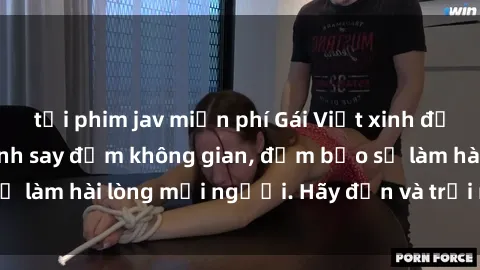 tải phim jav miễn phí Gái Việt xinh đẹp, nồng nàn làm tình say đắm không gian, đảm bảo sẽ làm hài lòng mọi người. Hãy đến và trải nghiệm ngay!