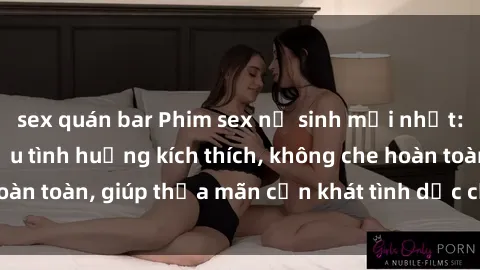 sex quán bar Phim sex nữ sinh mới nhất: Trải nghiệm nhiều tình huống kích thích, không che hoàn toàn, giúp thỏa mãn cơn khát tình dục của các bạn trẻ