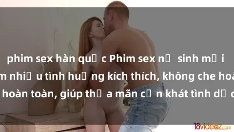 phim sex hàn quốc Phim sex nữ sinh mới nhất: Trải nghiệm nhiều tình huống kích thích, không che hoàn toàn, giúp thỏa mãn cơn khát tình dục của các bạn trẻ