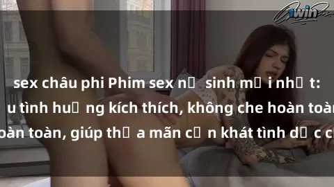 sex châu phi Phim sex nữ sinh mới nhất: Trải nghiệm nhiều tình huống kích thích, không che hoàn toàn, giúp thỏa mãn cơn khát tình dục của các bạn trẻ
