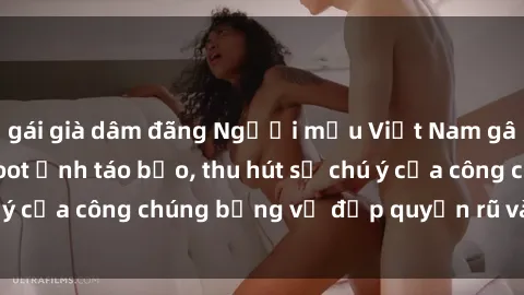 gái già dâm đãng Người mẫu Việt Nam gây sốt với loạt shoot ảnh táo bạo, thu hút sự chú ý của công chúng bằng vẻ đẹp quyến rũ và gợi cảm.