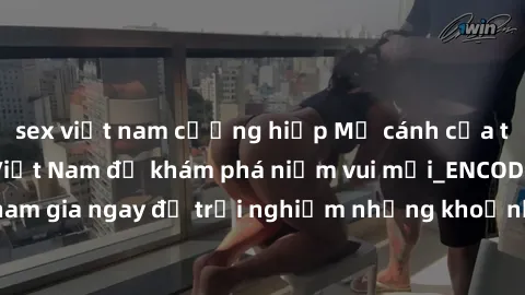 sex việt nam cưỡng hiếp Mở cánh cửa thế giới sex MILF Việt Nam để khám phá niềm vui mới_ENCODE_. Hãy tham gia ngay để trải nghiệm những khoảnh khắc đầy kích thích và đam mê.