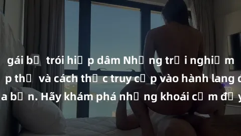 gái bị trói hiếp dâm Những trải nghiệm mới lạ với sex tập thể và cách thức truy cập vào hành lang đam mê của bạn. Hãy khám phá những khoái cảm đầy kích thích với tập thể hấp dẫn!