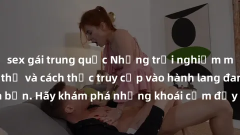 sex gái trung quốc Những trải nghiệm mới lạ với sex tập thể và cách thức truy cập vào hành lang đam mê của bạn. Hãy khám phá những khoái cảm đầy kích thích với tập thể hấp dẫn!