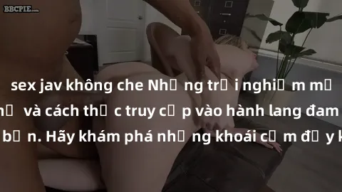 sex jav không che Những trải nghiệm mới lạ với sex tập thể và cách thức truy cập vào hành lang đam mê của bạn. Hãy khám phá những khoái cảm đầy kích thích với tập thể hấp dẫn!
