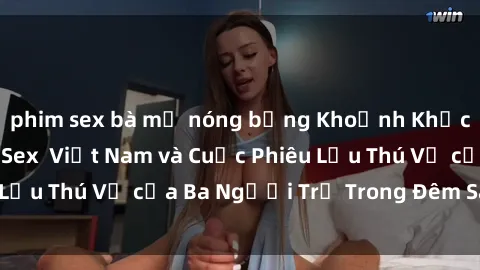 phim sex bà mẹ nóng bỏng Khoảnh Khắc Đầy Kịch Tính: Sex  Việt Nam và Cuộc Phiêu Lưu Thú Vị của Ba Người Trẻ Trong Đêm Say Đắm