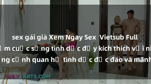 sex gái già Xem Ngay Sex  Vietsub Full HD - Cùng trải nghiệm cuộc sống tình dục đầy kích thích với những cảnh quan hệ tình dục độc đáo và mãnh liệt trong bộ phim này!