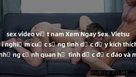 sex video việt nam Xem Ngay Sex  Vietsub Full HD - Cùng trải nghiệm cuộc sống tình dục đầy kích thích với những cảnh quan hệ tình dục độc đáo và mãnh liệt trong bộ phim này!