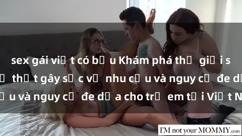 sex gái việt có bầu Khám phá thế giới sex loli Việt Nam: Sự thật gây sốc về nhu cầu và nguy cơ đe dọa cho trẻ em tại Việt Nam
