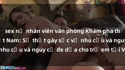 sex nữ nhân viên văn phòng Khám phá thế giới sex loli Việt Nam: Sự thật gây sốc về nhu cầu và nguy cơ đe dọa cho trẻ em tại Việt Nam
