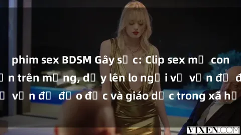 phim sex BDSM Gây sốc: Clip sex mẹ con Việt Nam lan truyền trên mạng, dấy lên lo ngại về vấn đề đạo đức và giáo dục trong xã hội hiện nay.