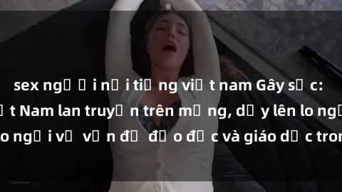 sex người nổi tiếng việt nam Gây sốc: Clip sex mẹ con Việt Nam lan truyền trên mạng, dấy lên lo ngại về vấn đề đạo đức và giáo dục trong xã hội hiện nay.