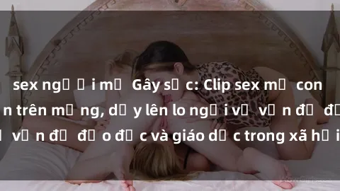sex người mỹ Gây sốc: Clip sex mẹ con Việt Nam lan truyền trên mạng, dấy lên lo ngại về vấn đề đạo đức và giáo dục trong xã hội hiện nay.