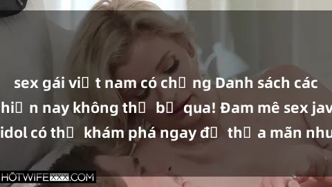 sex gái việt nam có chồng Danh sách các idol JAV hot nhất hiện nay không thể bỏ qua! Đam mê sex jav idol có thể khám phá ngay để thỏa mãn nhu cầu giải trí của mình!